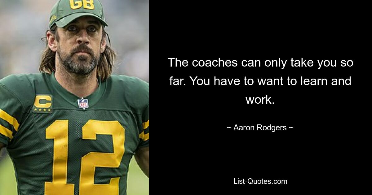 The coaches can only take you so far. You have to want to learn and work. — © Aaron Rodgers