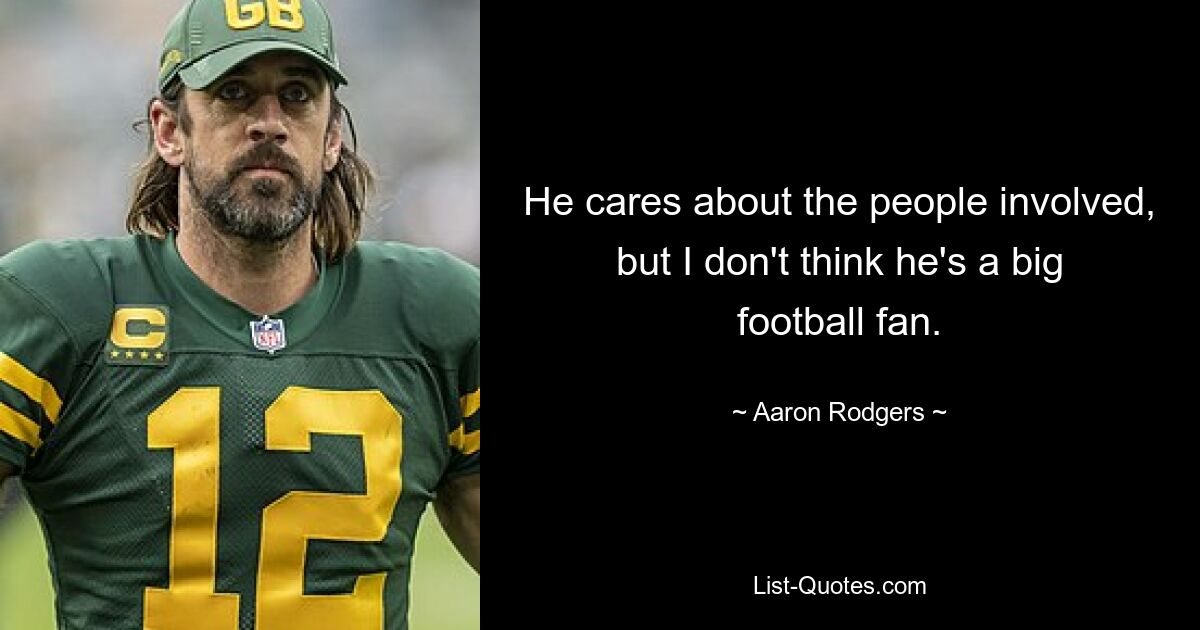 He cares about the people involved, but I don't think he's a big football fan. — © Aaron Rodgers