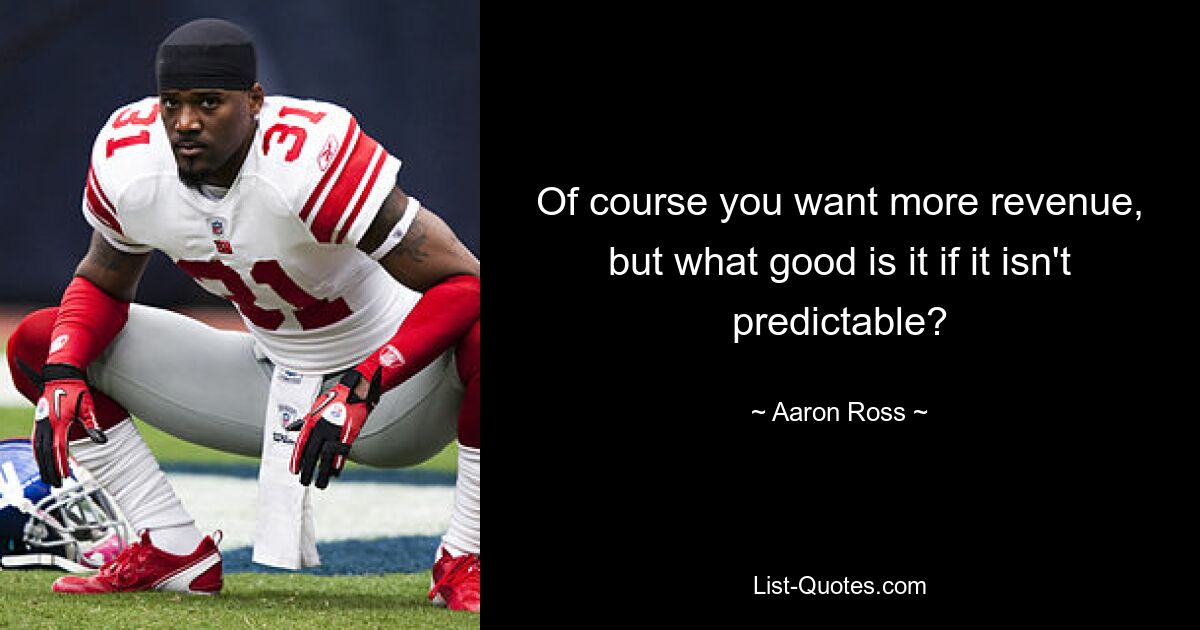 Of course you want more revenue, but what good is it if it isn't predictable? — © Aaron Ross