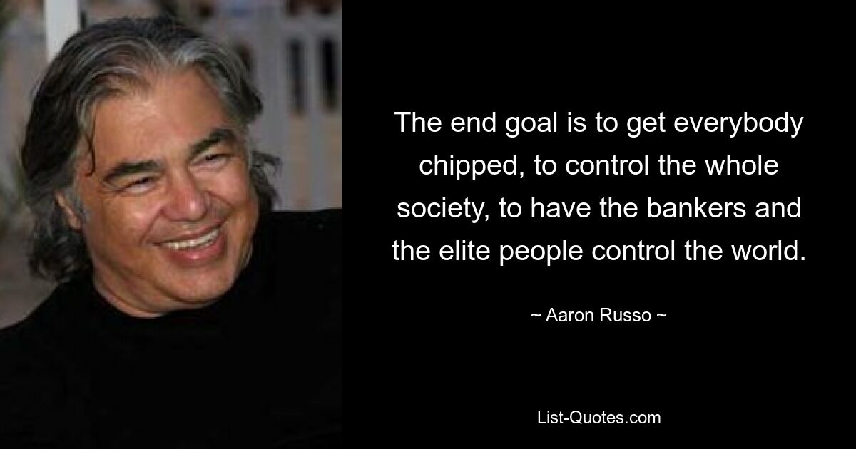 The end goal is to get everybody chipped, to control the whole society, to have the bankers and the elite people control the world. — © Aaron Russo