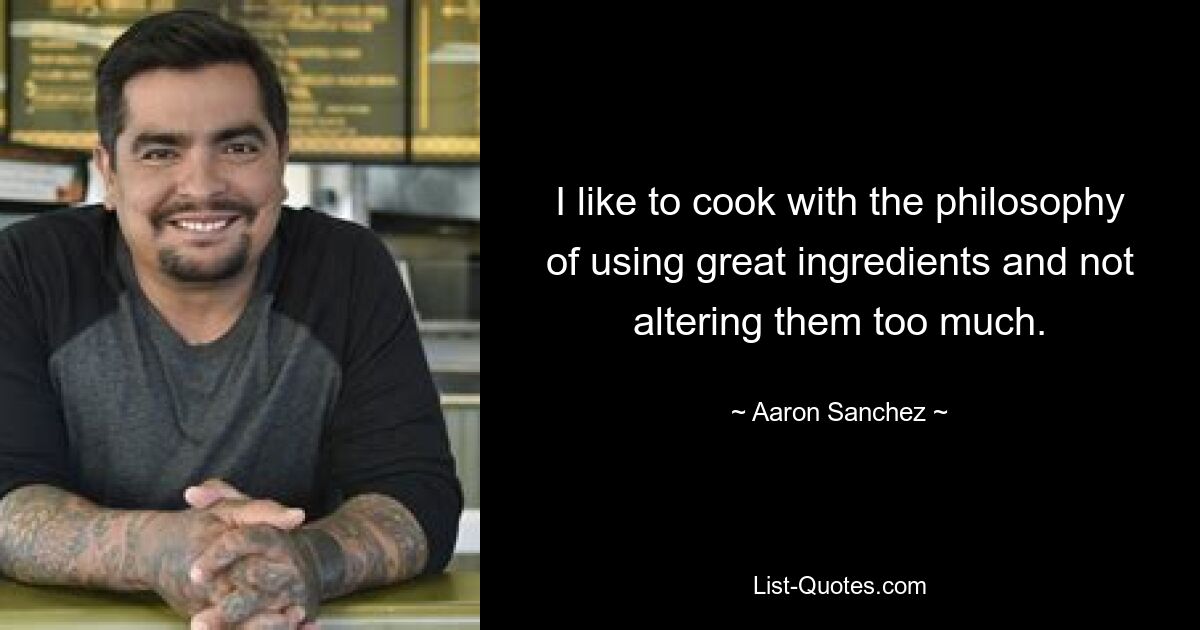 I like to cook with the philosophy of using great ingredients and not altering them too much. — © Aaron Sanchez