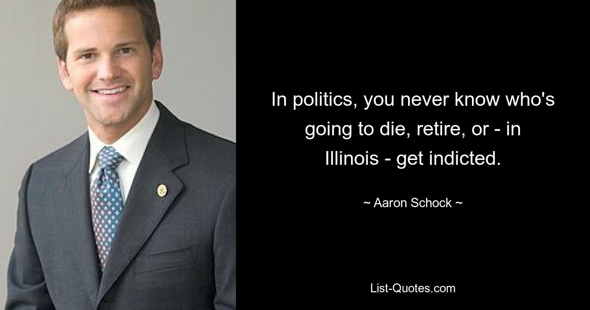 In politics, you never know who's going to die, retire, or - in Illinois - get indicted. — © Aaron Schock