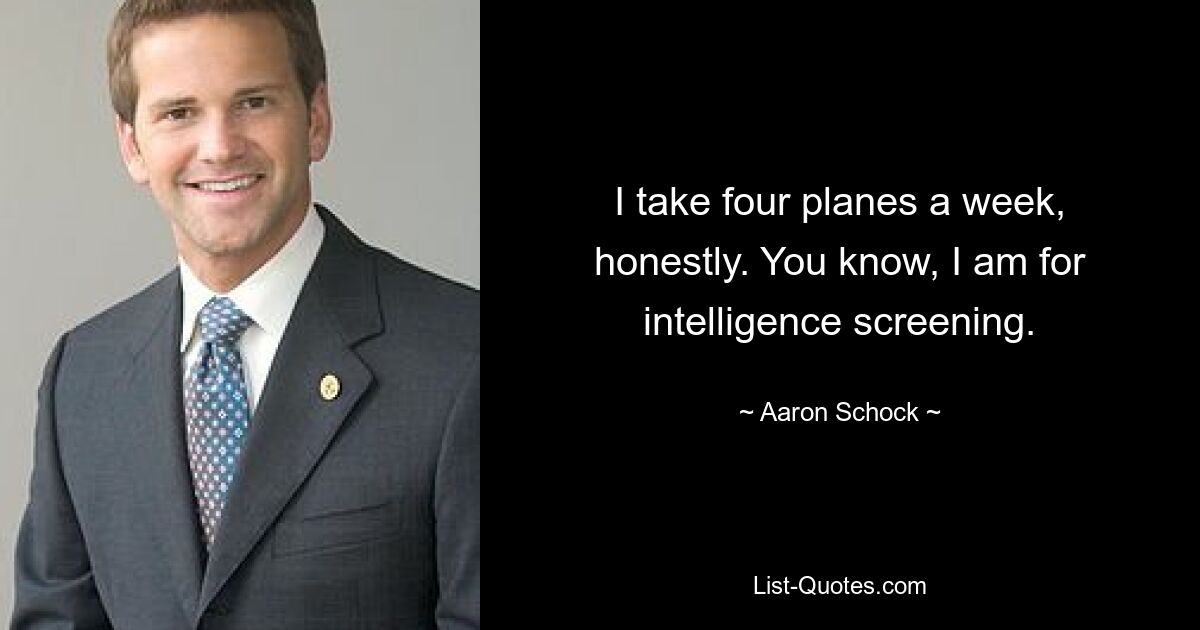 I take four planes a week, honestly. You know, I am for intelligence screening. — © Aaron Schock