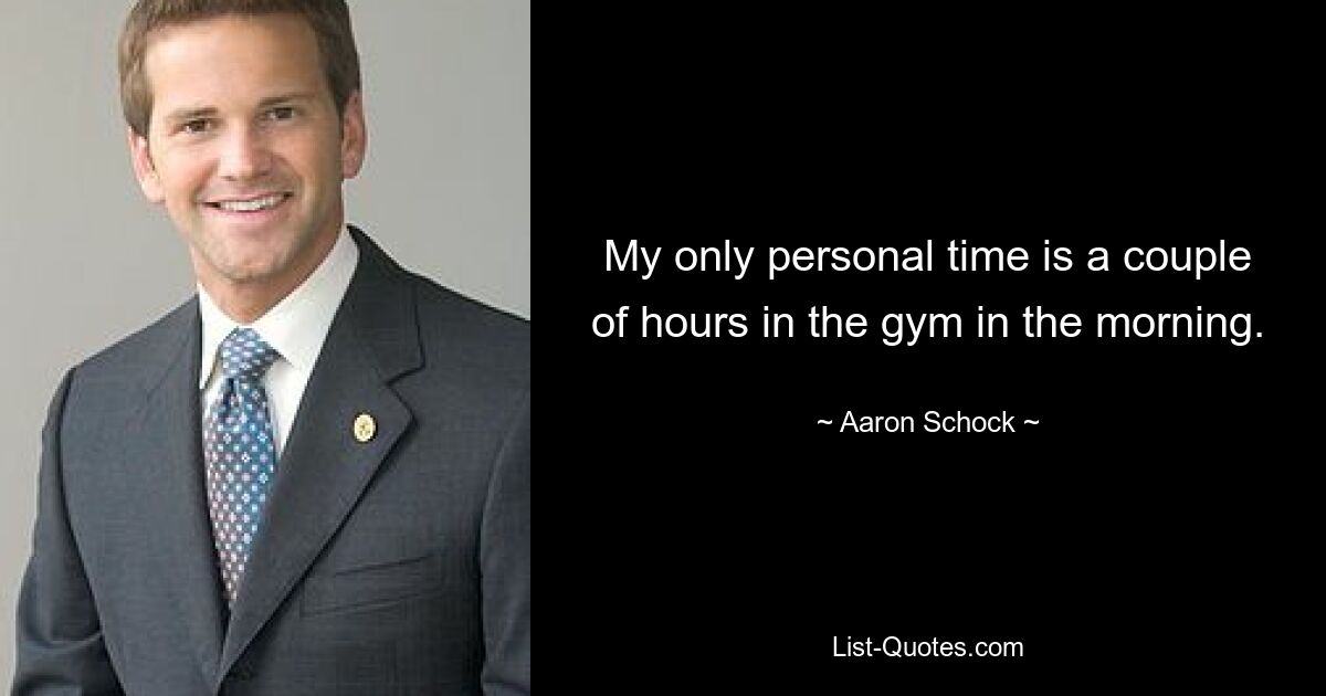 My only personal time is a couple of hours in the gym in the morning. — © Aaron Schock