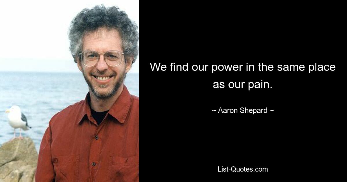 We find our power in the same place as our pain. — © Aaron Shepard