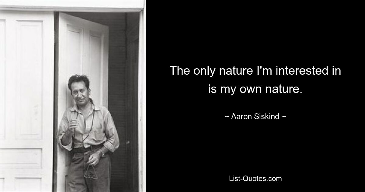 The only nature I'm interested in is my own nature. — © Aaron Siskind