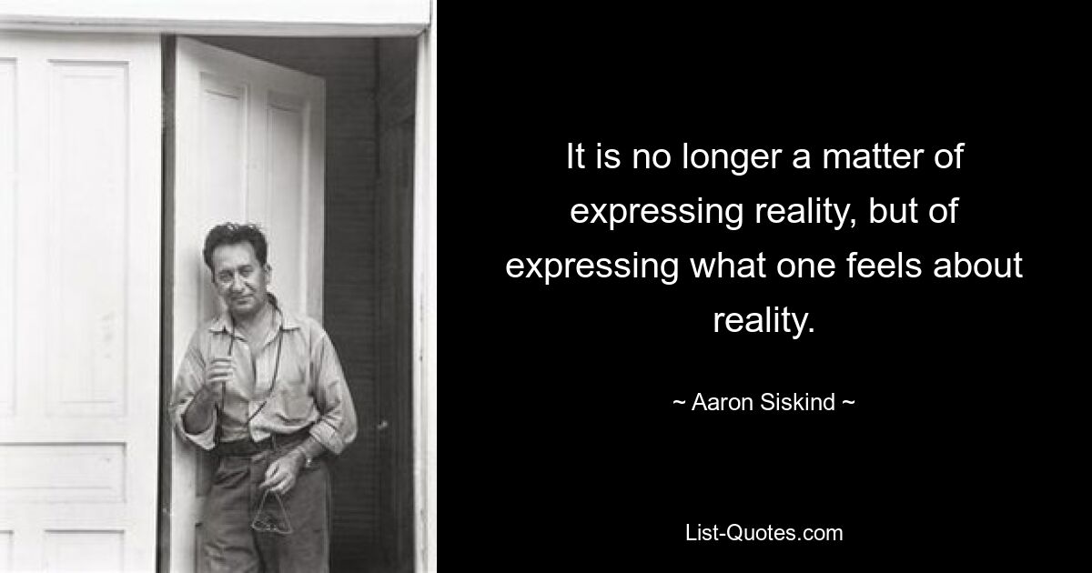 It is no longer a matter of expressing reality, but of expressing what one feels about reality. — © Aaron Siskind