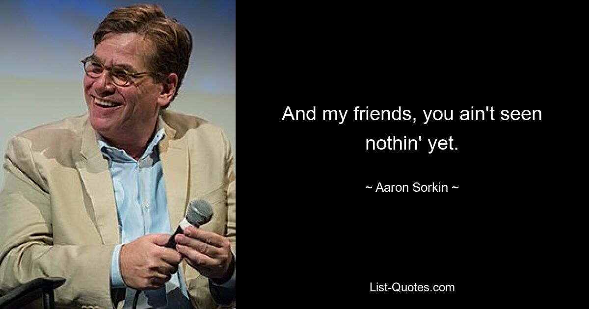 And my friends, you ain't seen nothin' yet. — © Aaron Sorkin