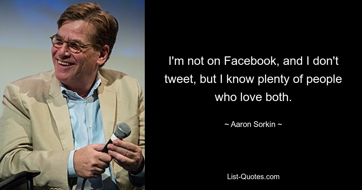 I'm not on Facebook, and I don't tweet, but I know plenty of people who love both. — © Aaron Sorkin