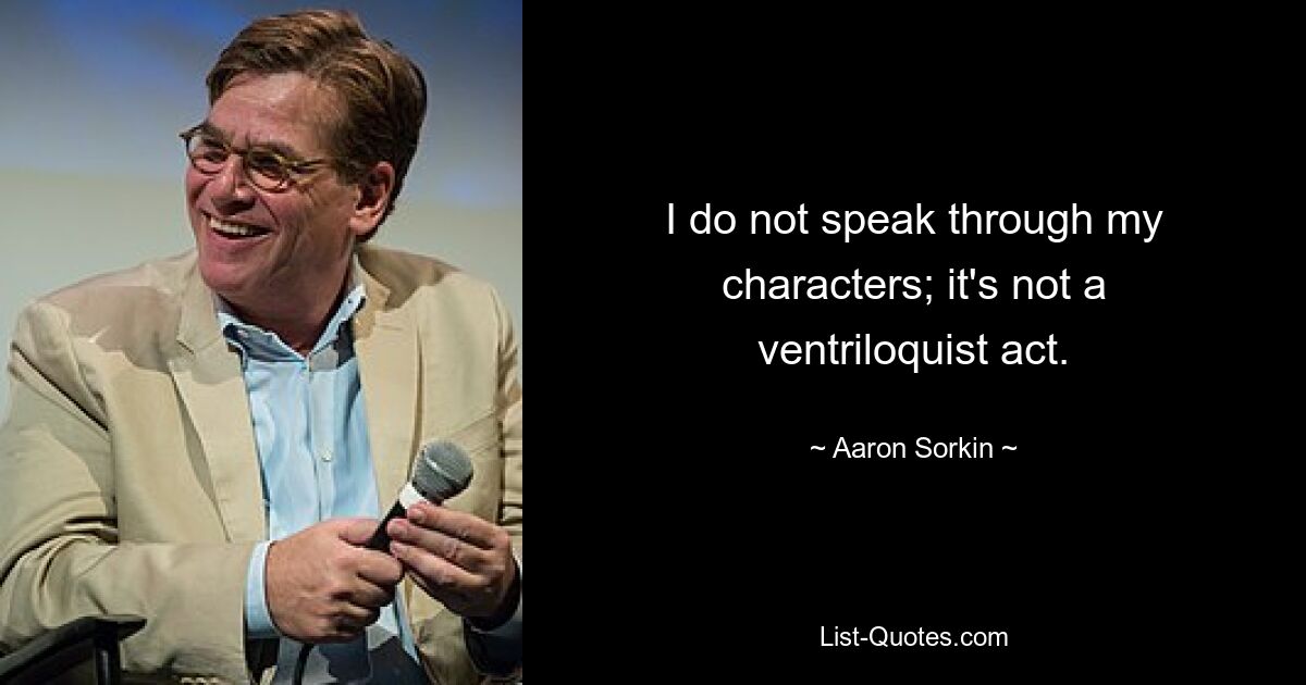 I do not speak through my characters; it's not a ventriloquist act. — © Aaron Sorkin