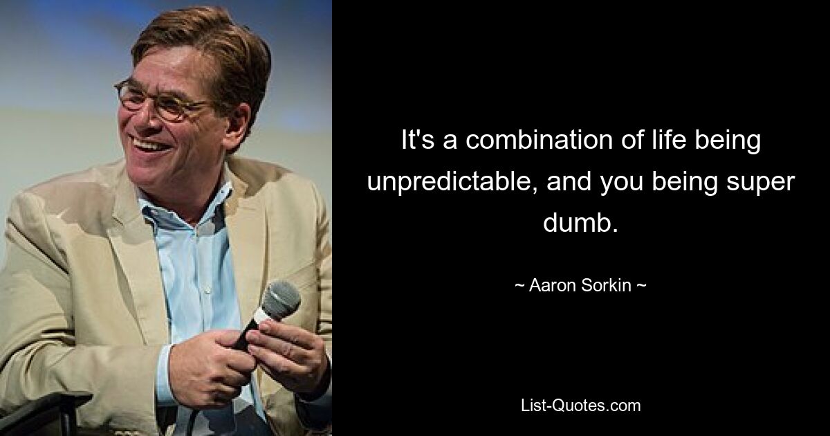 It's a combination of life being unpredictable, and you being super dumb. — © Aaron Sorkin