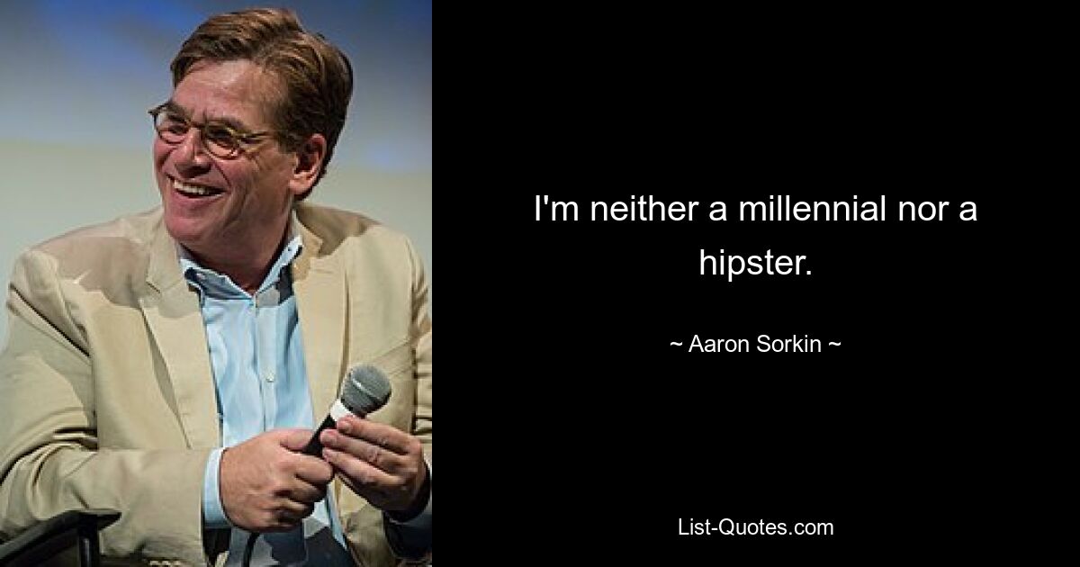 I'm neither a millennial nor a hipster. — © Aaron Sorkin