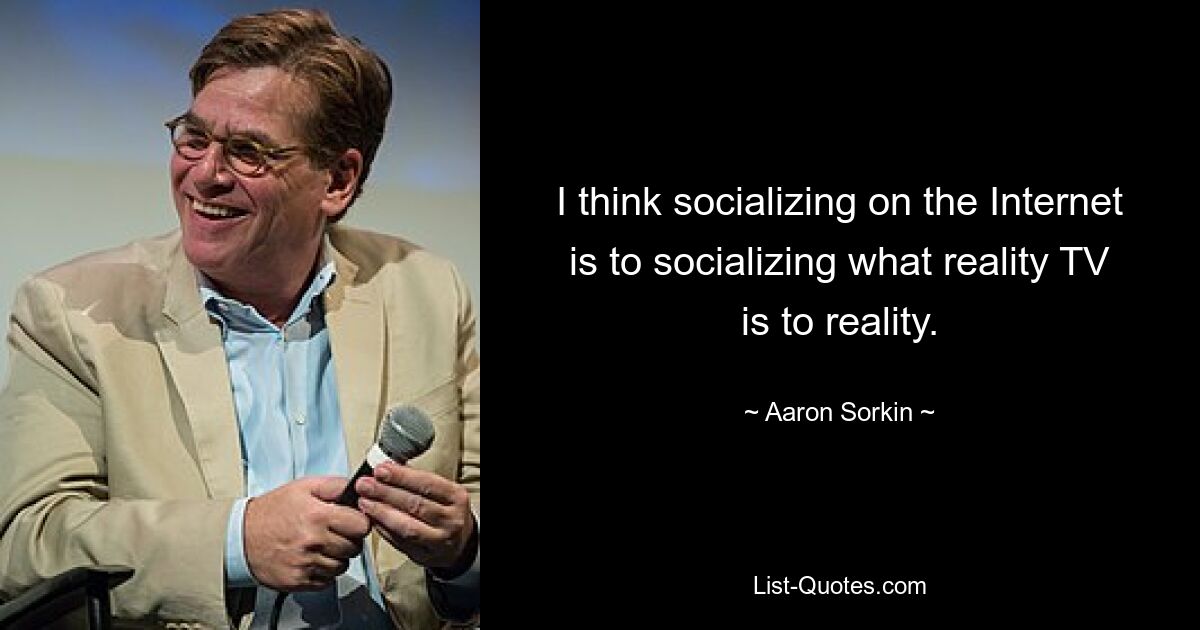 I think socializing on the Internet is to socializing what reality TV is to reality. — © Aaron Sorkin