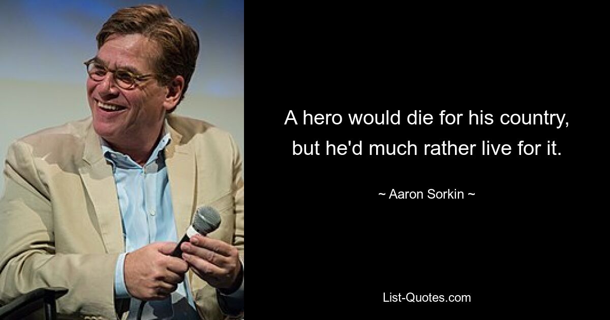 A hero would die for his country, but he'd much rather live for it. — © Aaron Sorkin