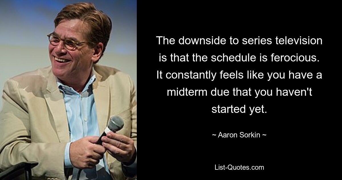 The downside to series television is that the schedule is ferocious. It constantly feels like you have a midterm due that you haven't started yet. — © Aaron Sorkin