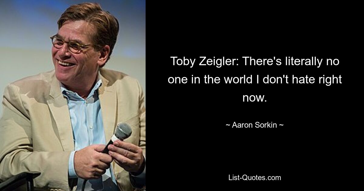 Toby Zeigler: There's literally no one in the world I don't hate right now. — © Aaron Sorkin