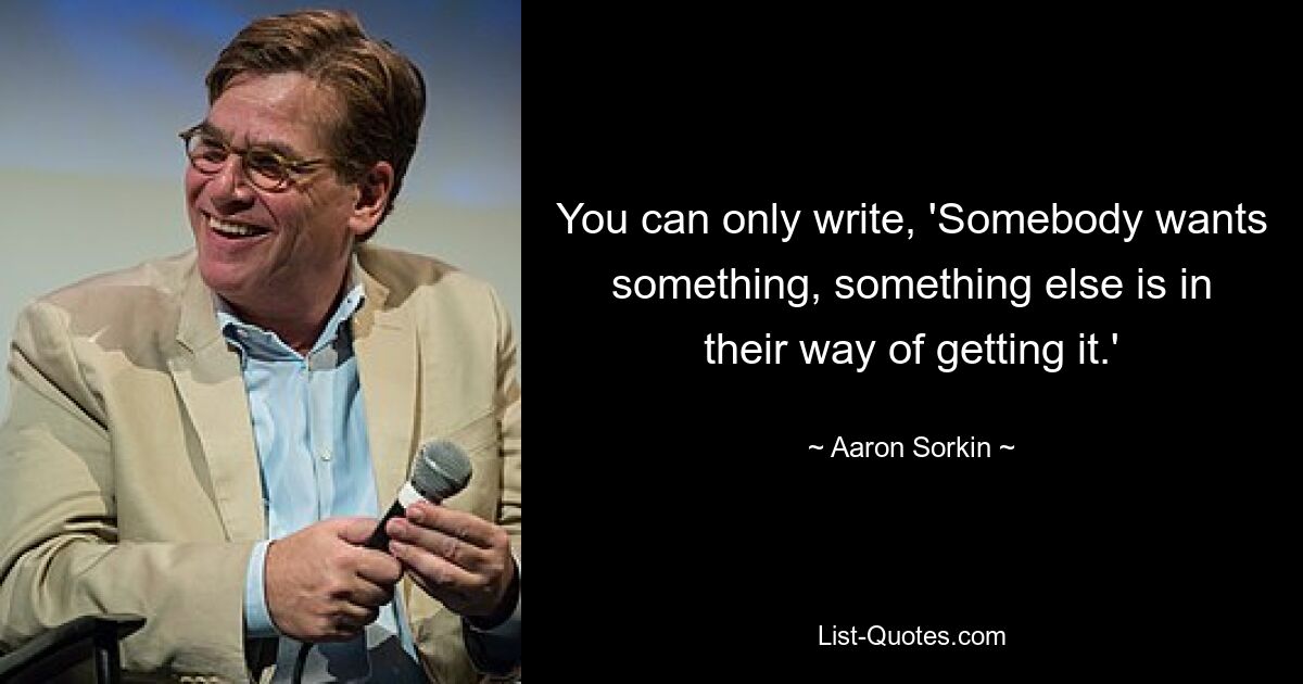 You can only write, 'Somebody wants something, something else is in their way of getting it.' — © Aaron Sorkin