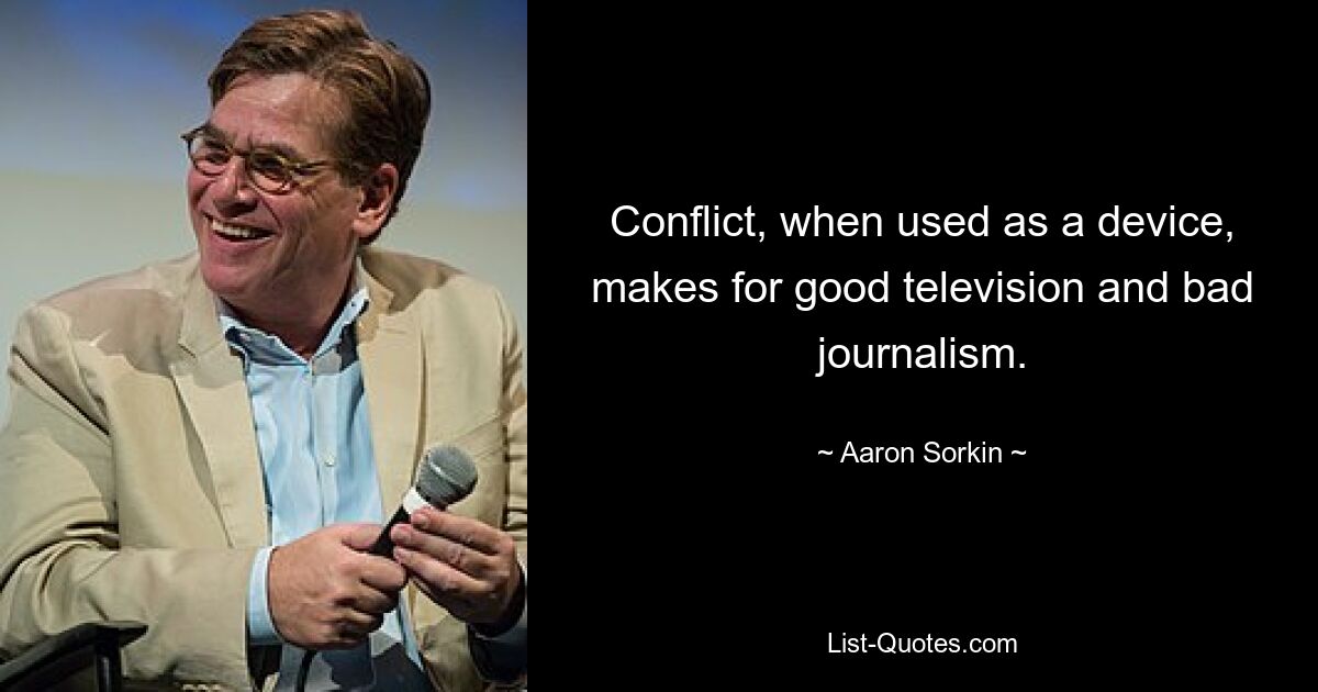 Conflict, when used as a device, makes for good television and bad journalism. — © Aaron Sorkin