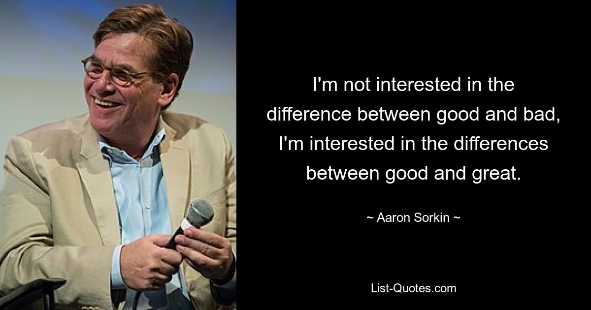 I'm not interested in the difference between good and bad, I'm interested in the differences between good and great. — © Aaron Sorkin