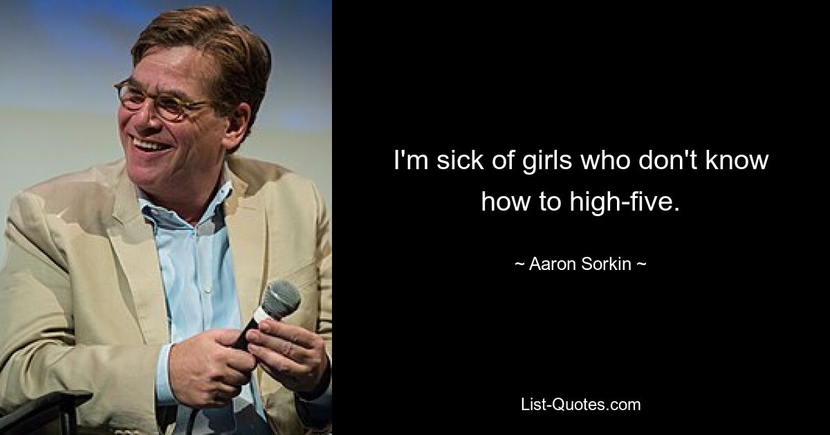 I'm sick of girls who don't know how to high-five. — © Aaron Sorkin