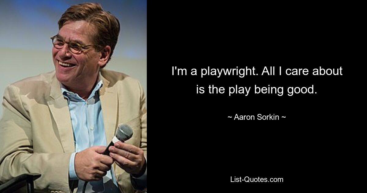 I'm a playwright. All I care about is the play being good. — © Aaron Sorkin