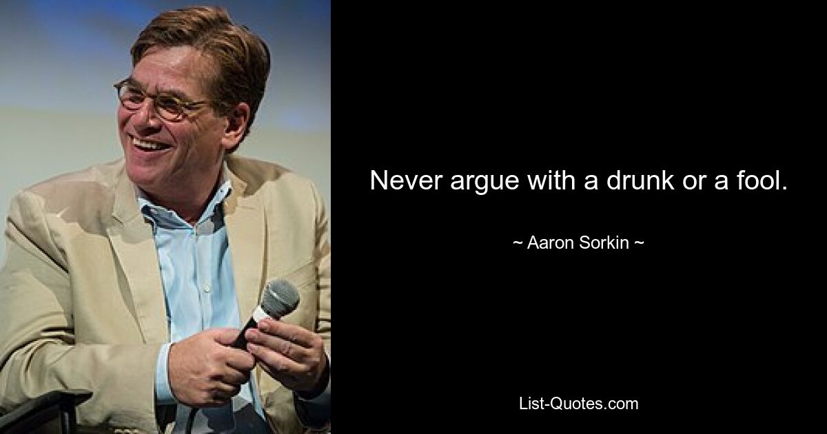 Never argue with a drunk or a fool. — © Aaron Sorkin