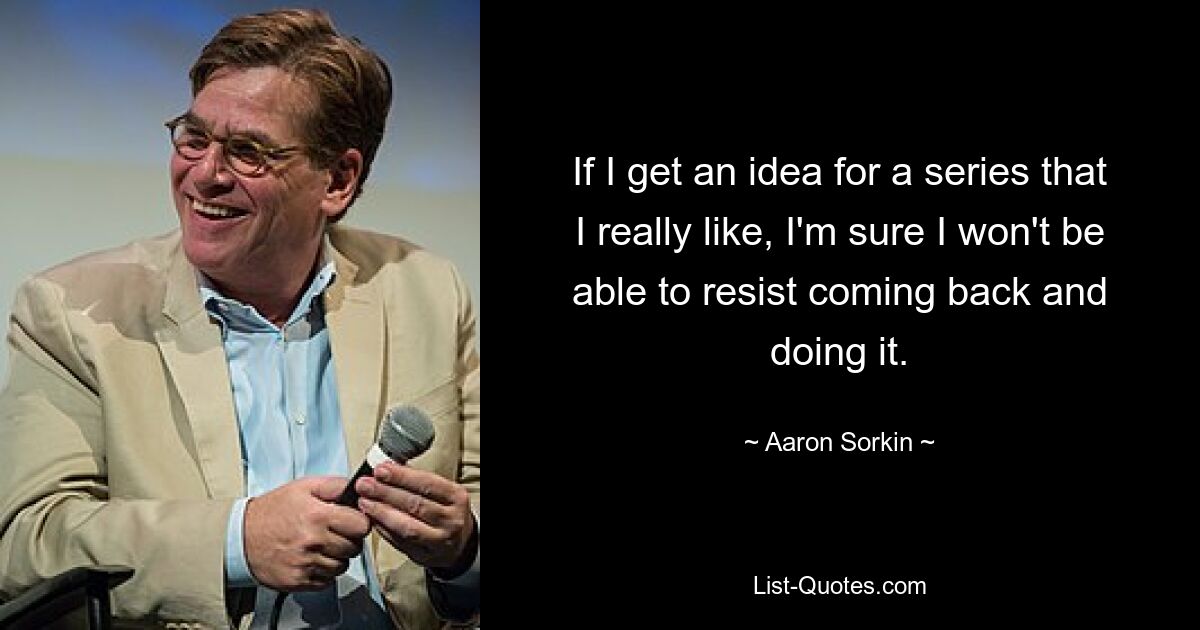 If I get an idea for a series that I really like, I'm sure I won't be able to resist coming back and doing it. — © Aaron Sorkin