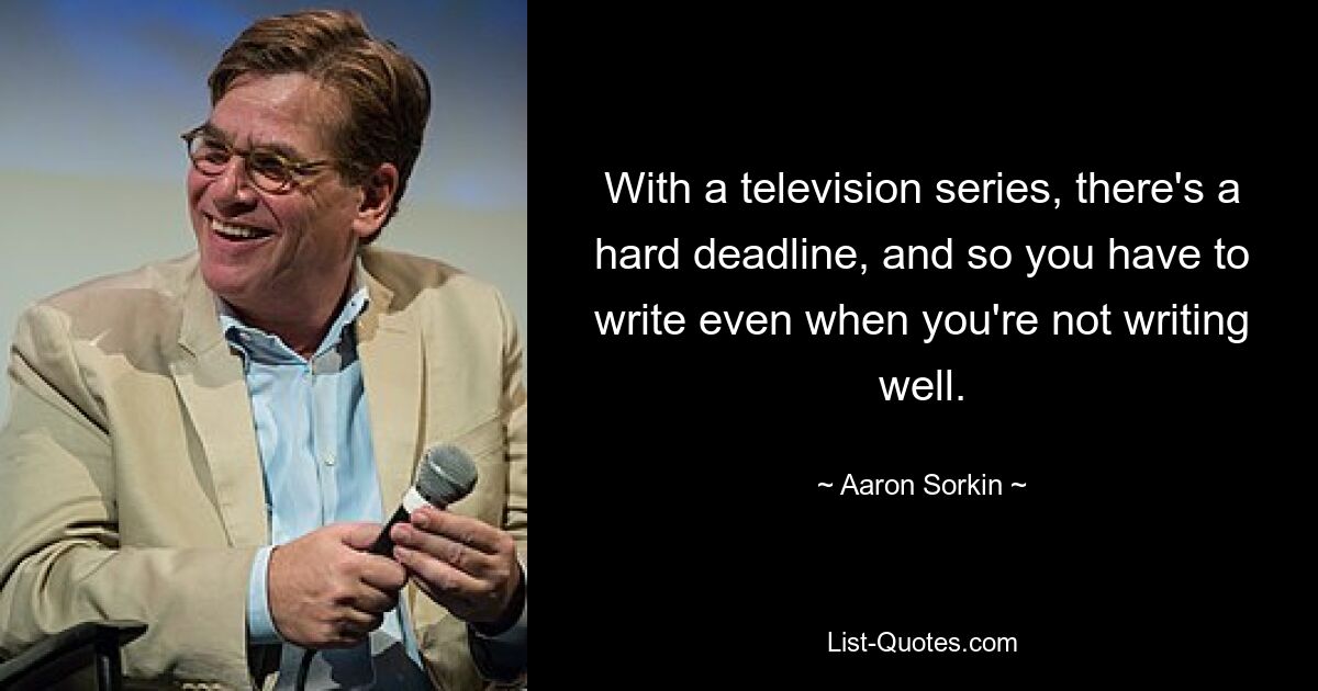 With a television series, there's a hard deadline, and so you have to write even when you're not writing well. — © Aaron Sorkin