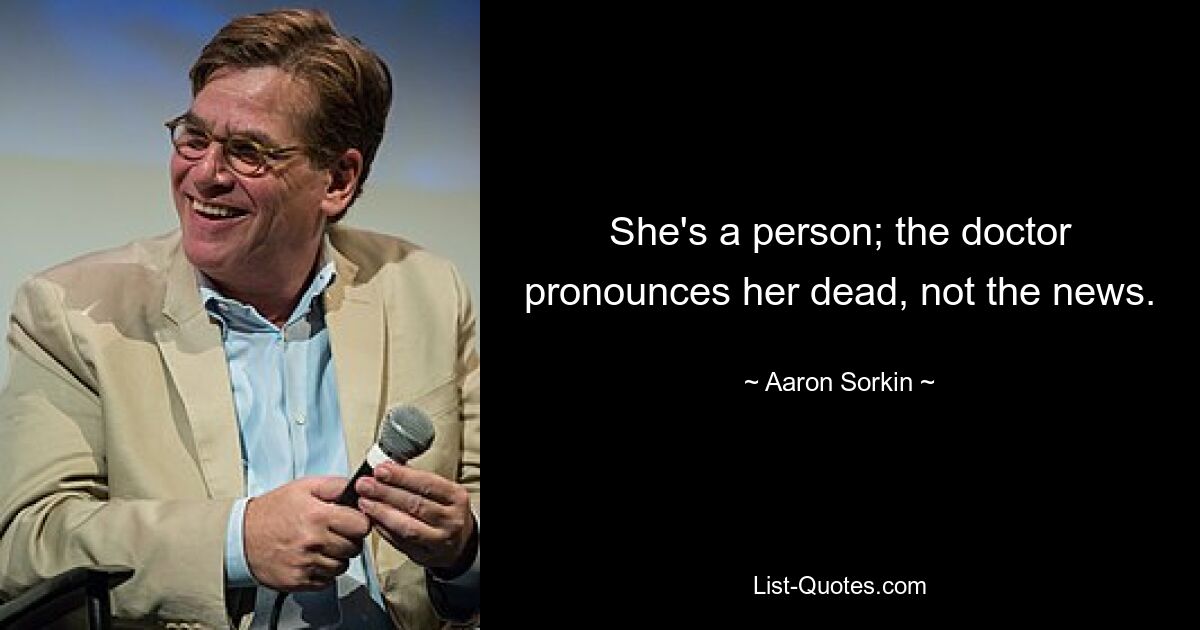 She's a person; the doctor pronounces her dead, not the news. — © Aaron Sorkin