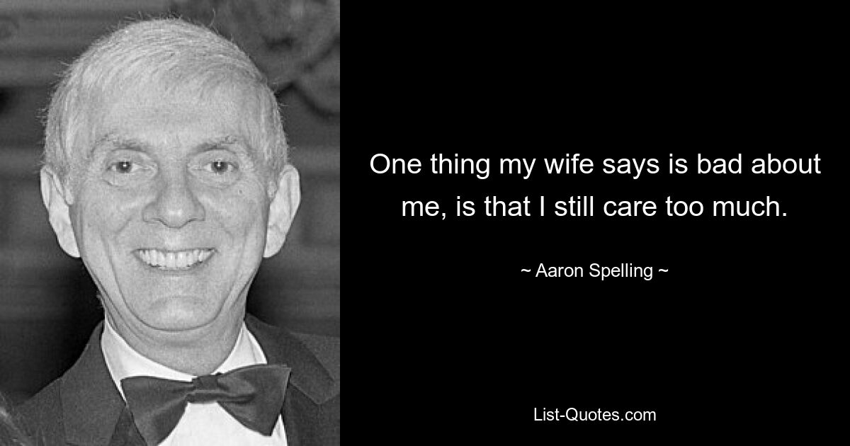 One thing my wife says is bad about me, is that I still care too much. — © Aaron Spelling