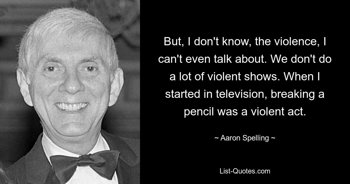 But, I don't know, the violence, I can't even talk about. We don't do a lot of violent shows. When I started in television, breaking a pencil was a violent act. — © Aaron Spelling