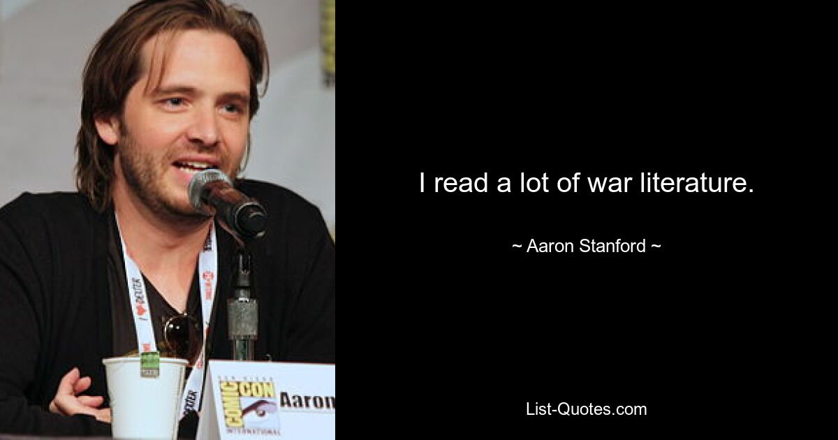 I read a lot of war literature. — © Aaron Stanford