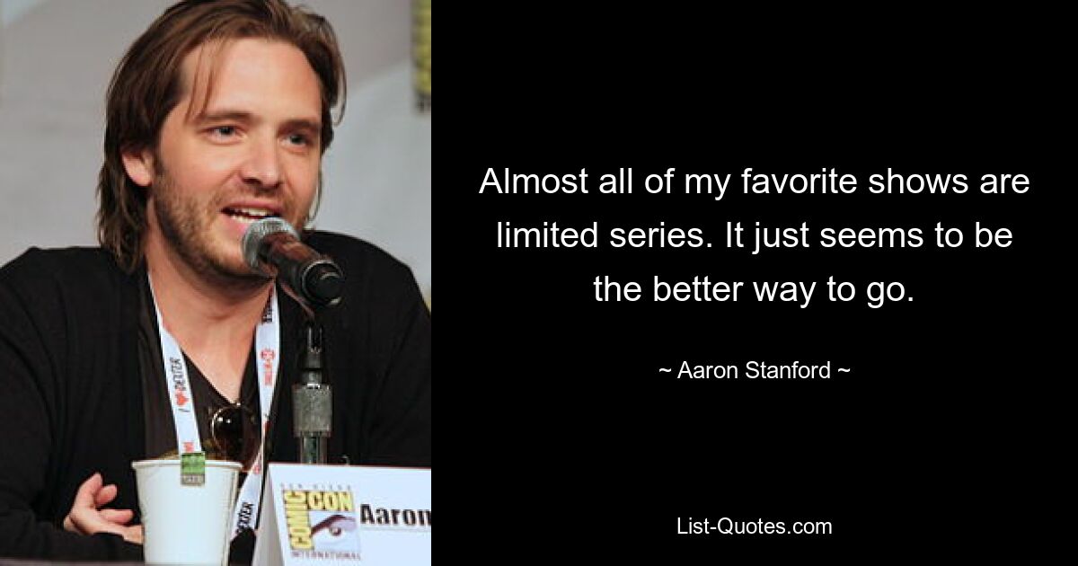 Almost all of my favorite shows are limited series. It just seems to be the better way to go. — © Aaron Stanford