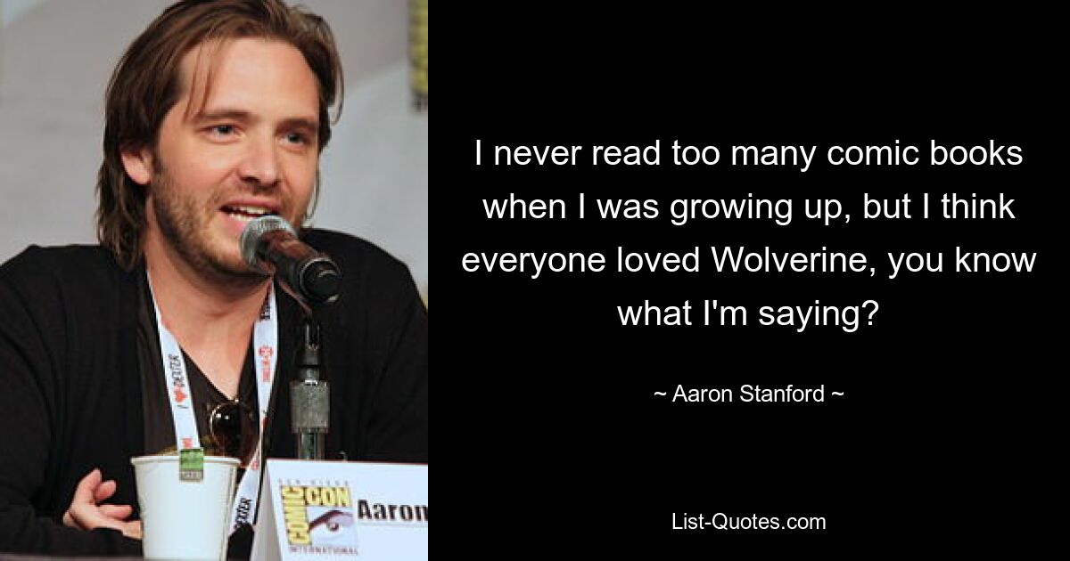 I never read too many comic books when I was growing up, but I think everyone loved Wolverine, you know what I'm saying? — © Aaron Stanford