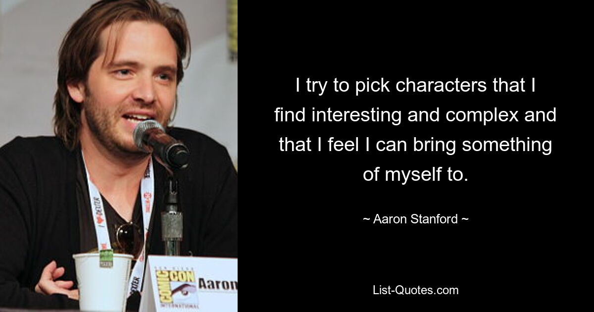 I try to pick characters that I find interesting and complex and that I feel I can bring something of myself to. — © Aaron Stanford