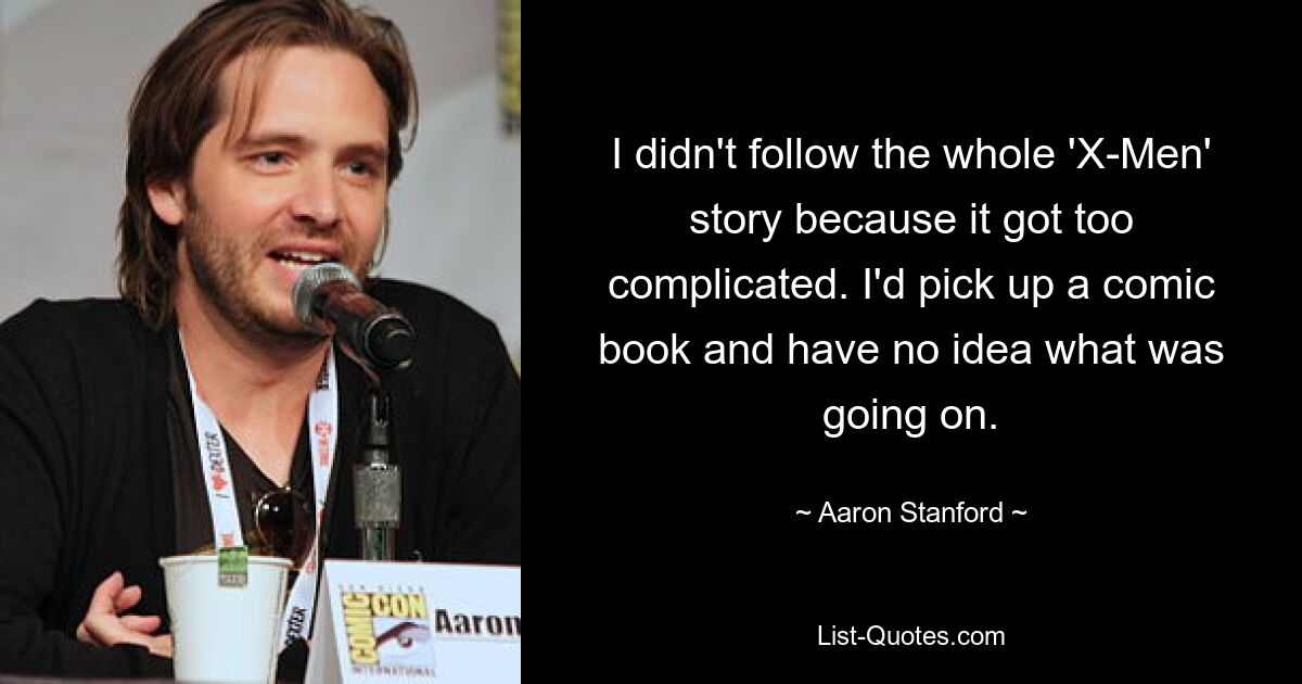 I didn't follow the whole 'X-Men' story because it got too complicated. I'd pick up a comic book and have no idea what was going on. — © Aaron Stanford