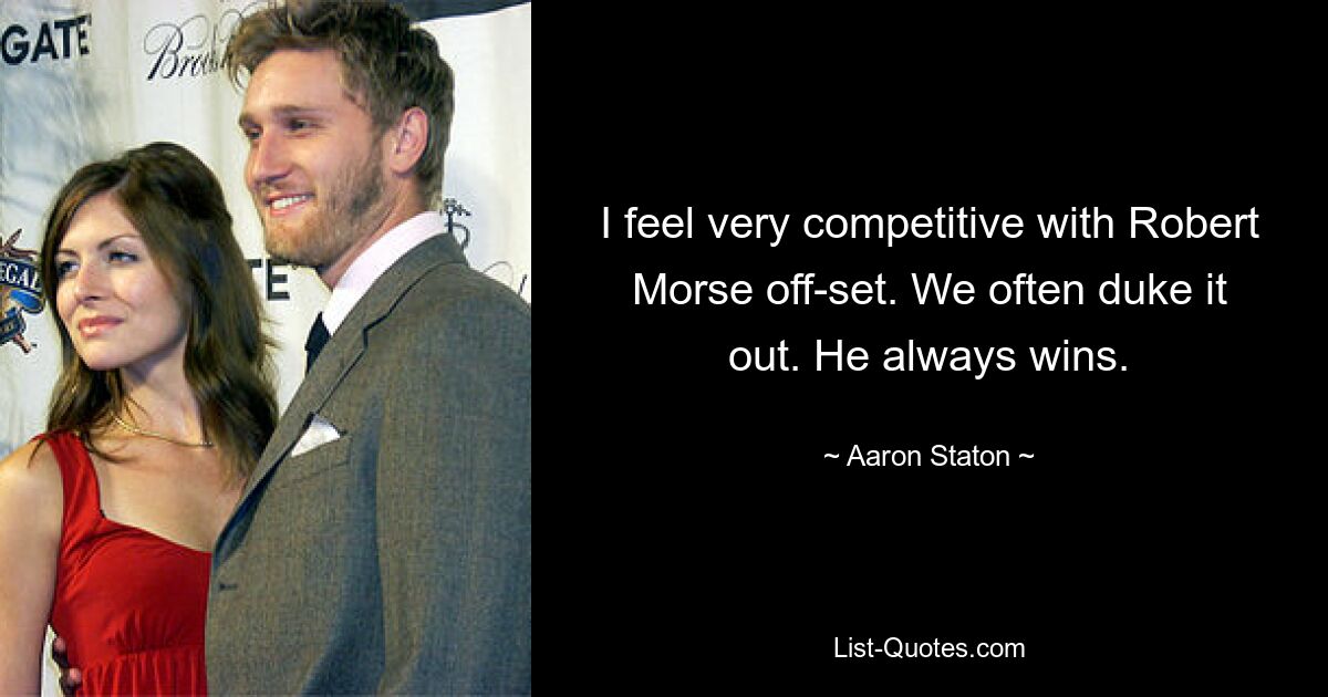 I feel very competitive with Robert Morse off-set. We often duke it out. He always wins. — © Aaron Staton