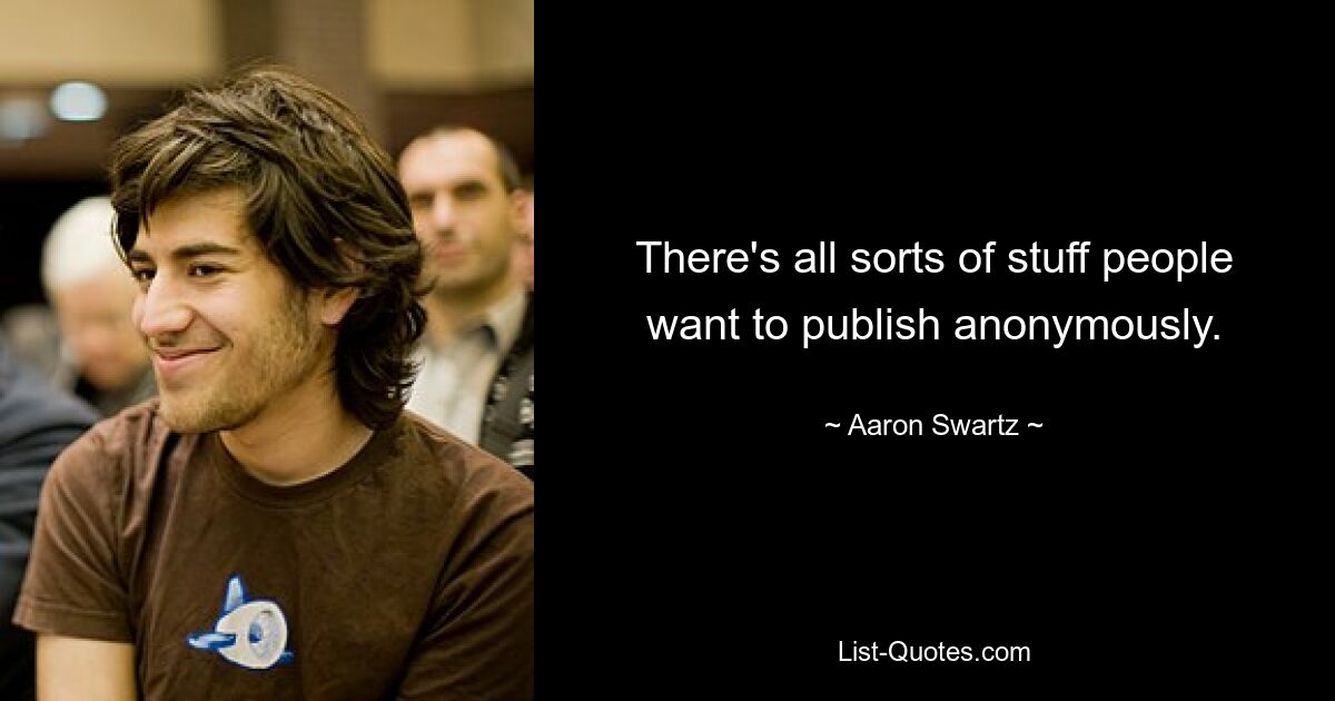 There's all sorts of stuff people want to publish anonymously. — © Aaron Swartz