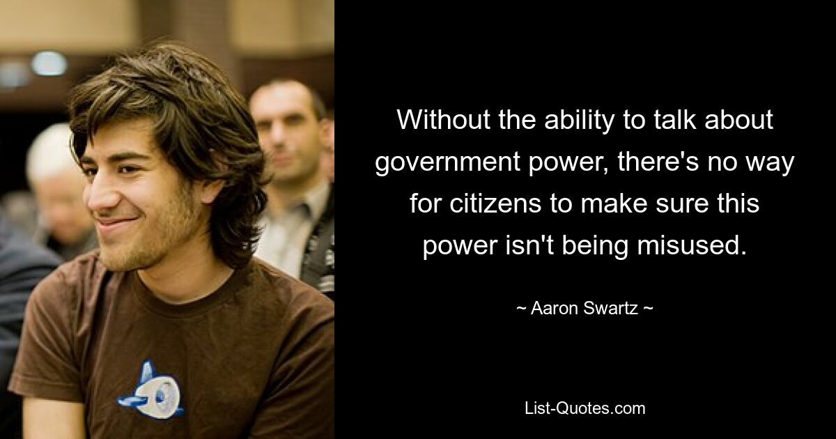 Without the ability to talk about government power, there's no way for citizens to make sure this power isn't being misused. — © Aaron Swartz