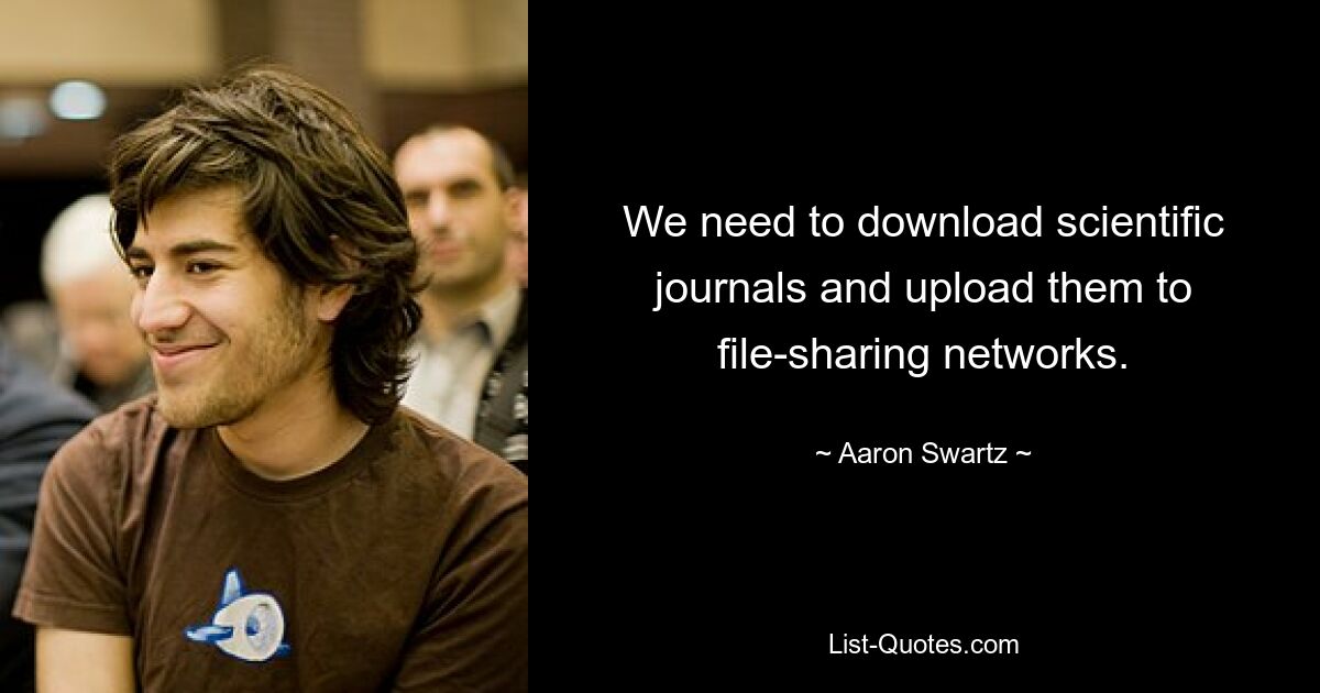 We need to download scientific journals and upload them to file-sharing networks. — © Aaron Swartz