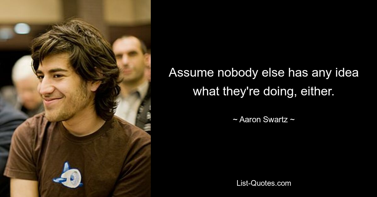 Assume nobody else has any idea what they're doing, either. — © Aaron Swartz