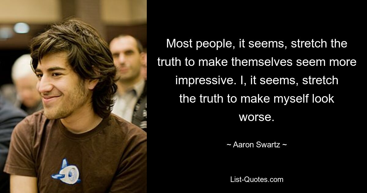 Most people, it seems, stretch the truth to make themselves seem more impressive. I, it seems, stretch the truth to make myself look worse. — © Aaron Swartz