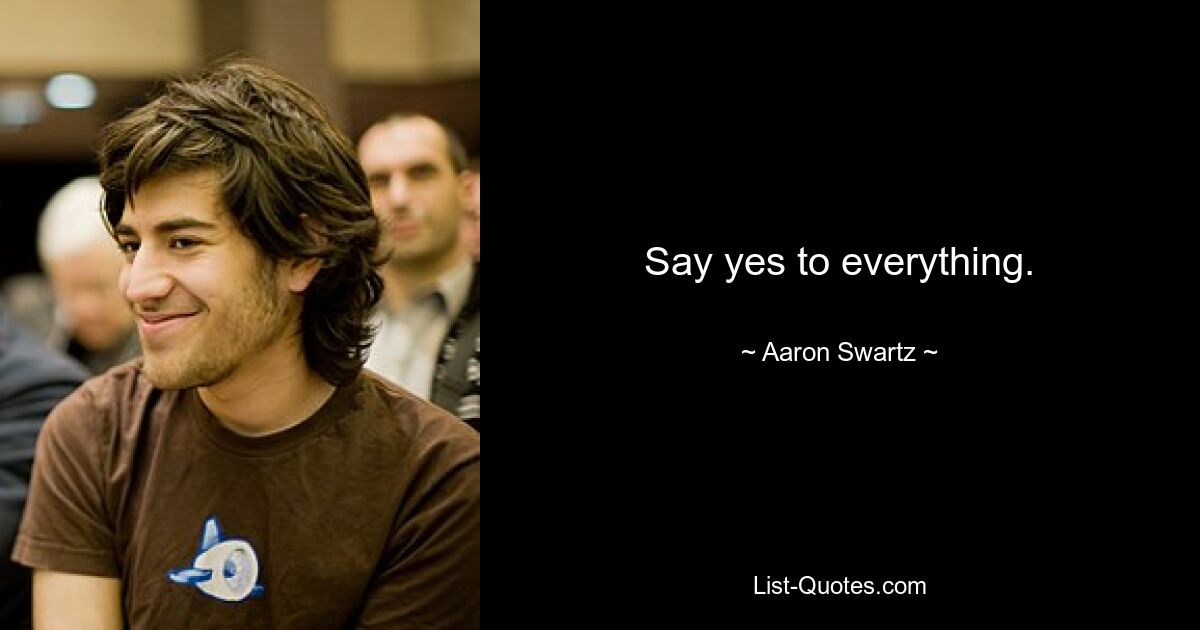 Say yes to everything. — © Aaron Swartz