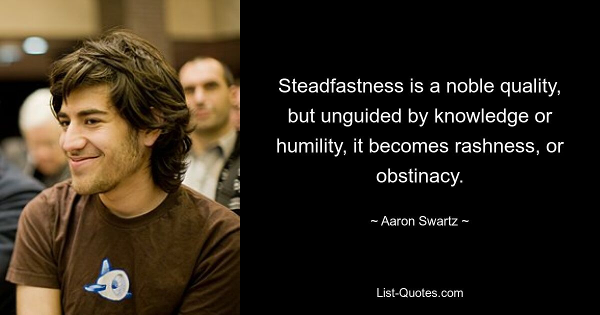 Steadfastness is a noble quality, but unguided by knowledge or humility, it becomes rashness, or obstinacy. — © Aaron Swartz