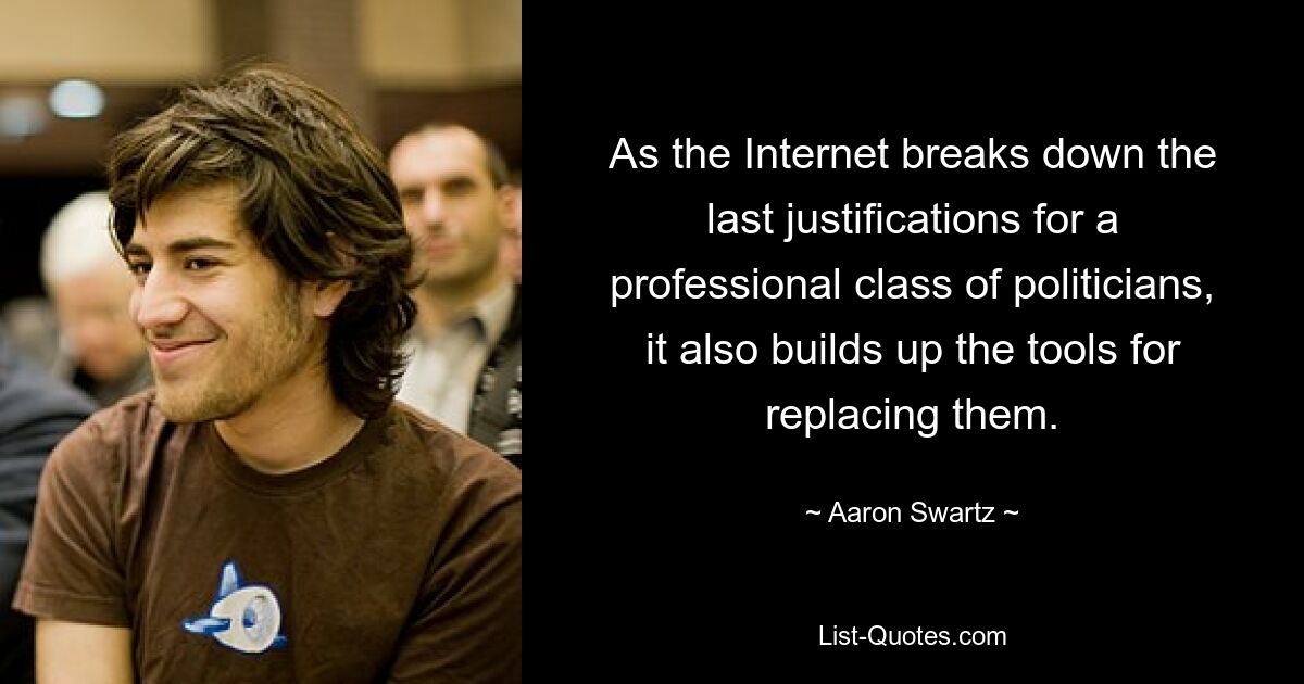 As the Internet breaks down the last justifications for a professional class of politicians, it also builds up the tools for replacing them. — © Aaron Swartz