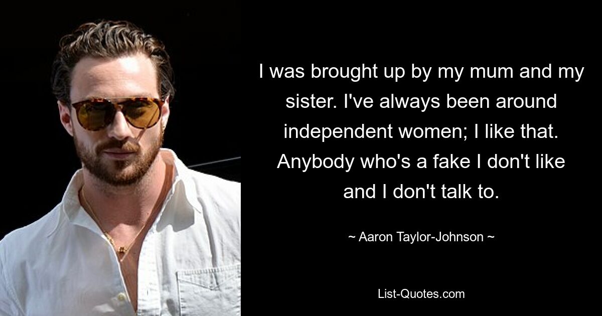 I was brought up by my mum and my sister. I've always been around independent women; I like that. Anybody who's a fake I don't like and I don't talk to. — © Aaron Taylor-Johnson