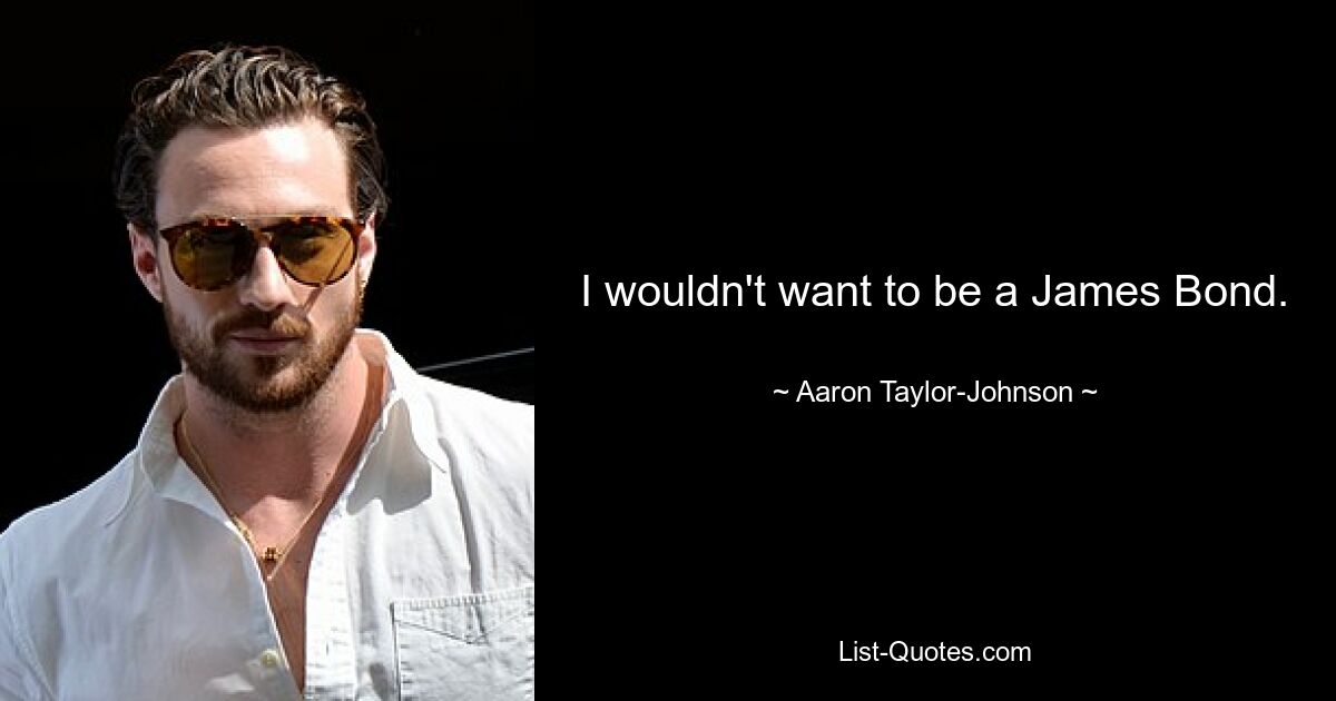 I wouldn't want to be a James Bond. — © Aaron Taylor-Johnson