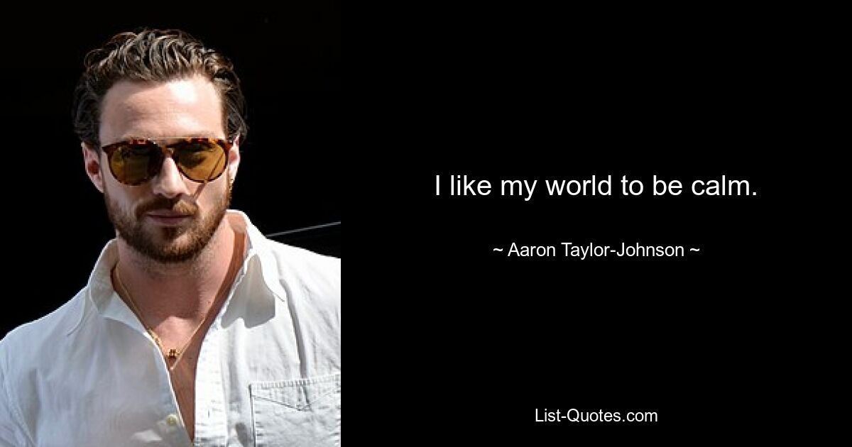 I like my world to be calm. — © Aaron Taylor-Johnson