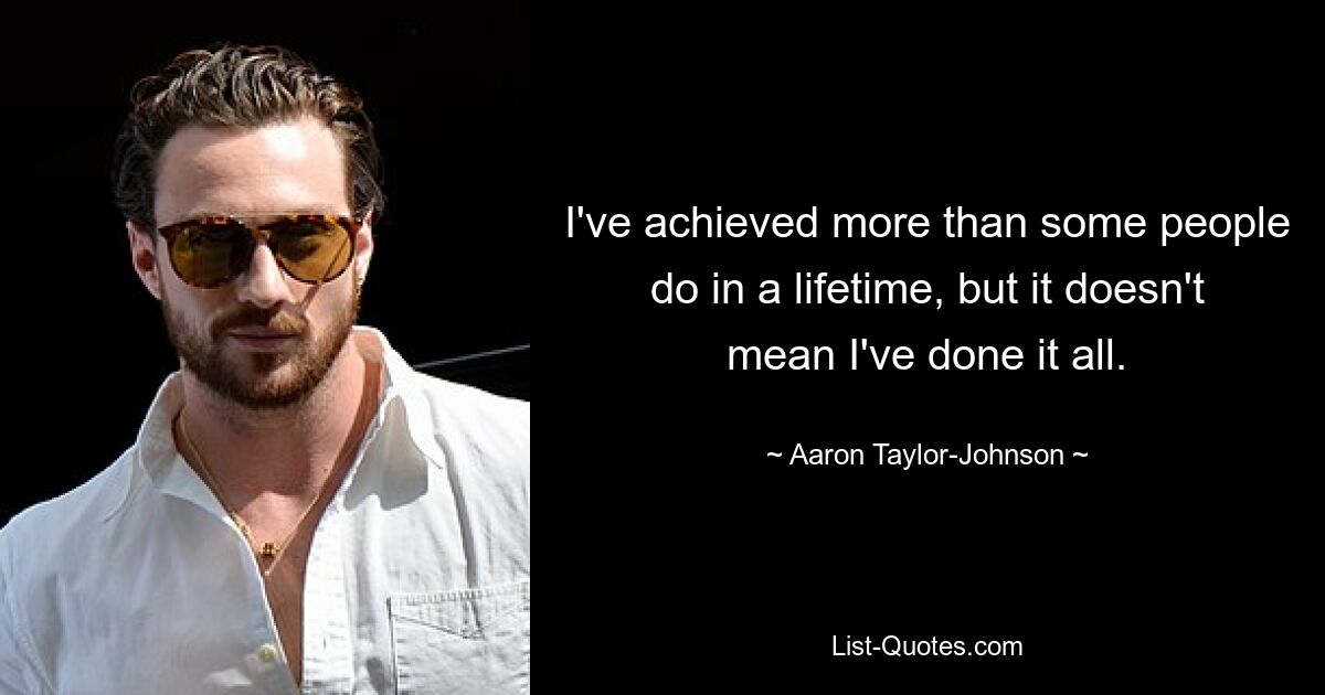 I've achieved more than some people do in a lifetime, but it doesn't mean I've done it all. — © Aaron Taylor-Johnson