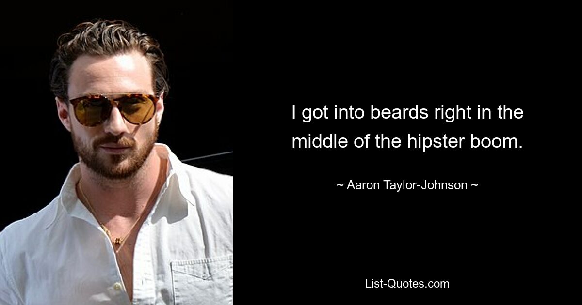 I got into beards right in the middle of the hipster boom. — © Aaron Taylor-Johnson